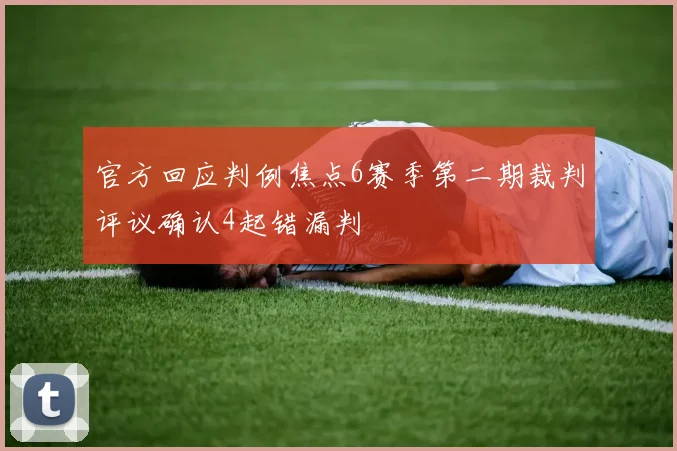 官方回应判例焦点6赛季第二期裁判评议确认4起错漏判
