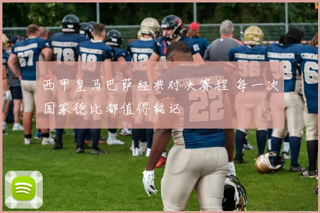 西甲皇马巴萨经典对决赛程 每一次国家德比都值得铭记