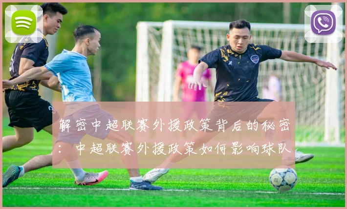 解密中超联赛外援政策背后的秘密:中超联赛外援政策如何影响球队阵容与比赛战术