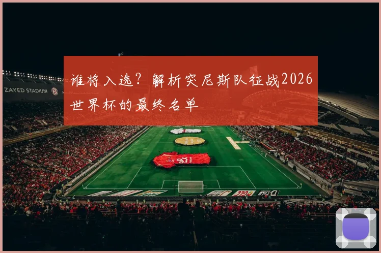 谁将入选？解析突尼斯队征战2026世界杯的最终名单
