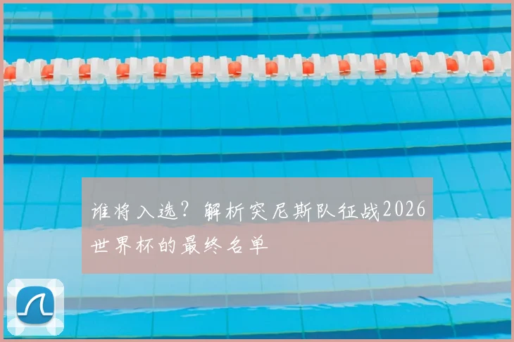 谁将入选？解析突尼斯队征战2026世界杯的最终名单