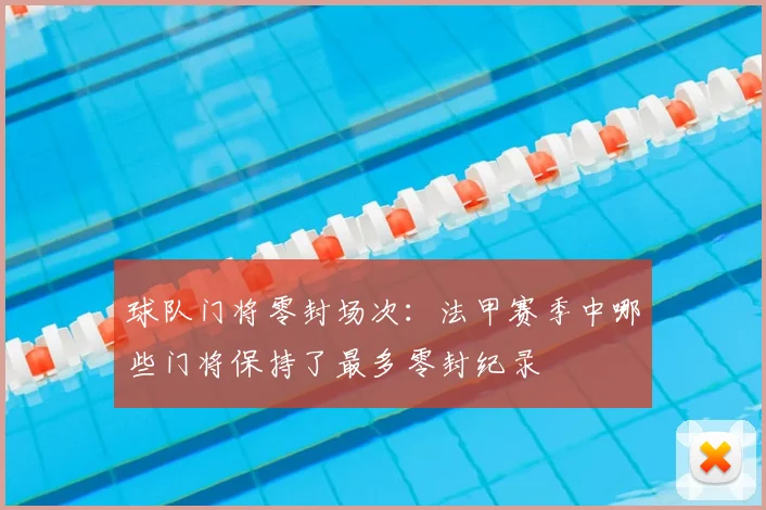 球队门将零封场次:法甲赛季中哪些门将保持了最多零封纪录